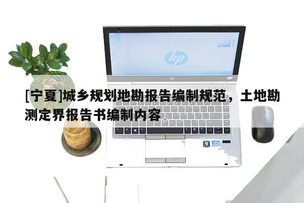 [寧夏]城鄉規劃地勘報告編制規范，土地勘測定界報告書編制內容