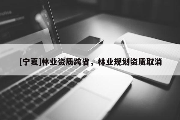 [寧夏]林業資質跨省，林業規劃資質取消