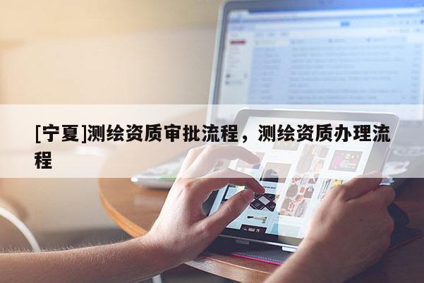 [寧夏]測(cè)繪資質(zhì)審批流程，測(cè)繪資質(zhì)辦理流程