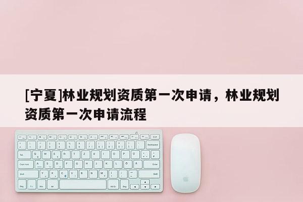 [寧夏]林業(yè)規(guī)劃資質(zhì)第一次申請(qǐng)，林業(yè)規(guī)劃資質(zhì)第一次申請(qǐng)流程