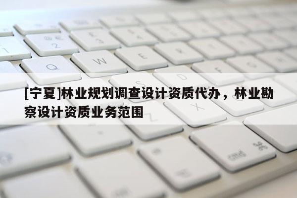 [寧夏]林業(yè)規(guī)劃調(diào)查設(shè)計(jì)資質(zhì)代辦，林業(yè)勘察設(shè)計(jì)資質(zhì)業(yè)務(wù)范圍