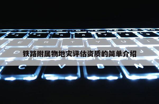 鐵路附屬物地災評估資質的簡單介紹