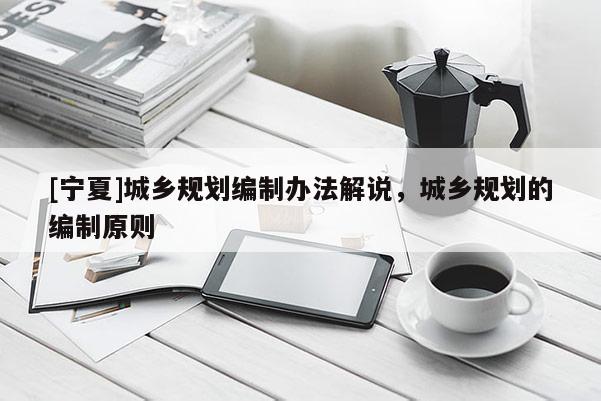 [寧夏]城鄉規劃編制辦法解說，城鄉規劃的編制原則