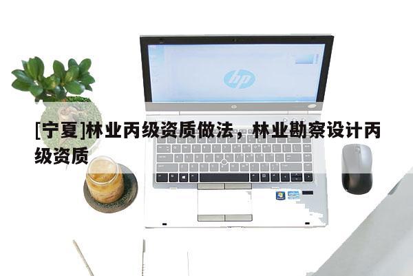 [寧夏]林業丙級資質做法，林業勘察設計丙級資質