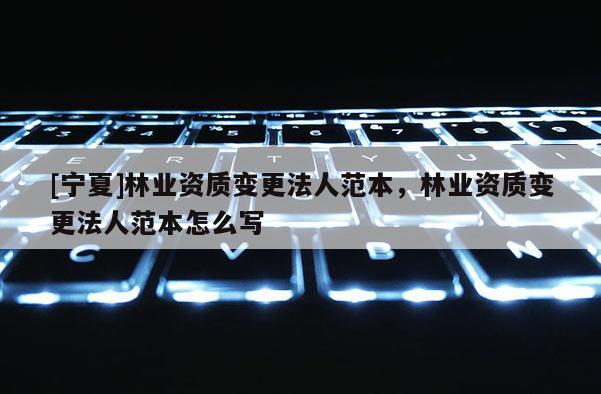 [寧夏]林業資質變更法人范本，林業資質變更法人范本怎么寫