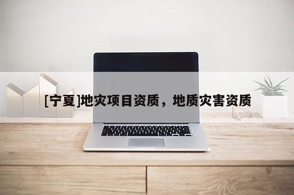 [寧夏]地災項目資質，地質災害資質