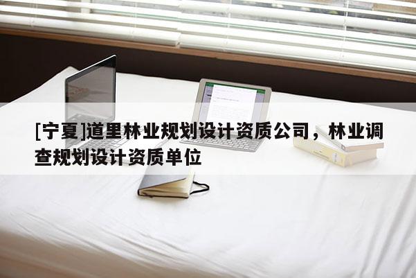 [寧夏]道里林業(yè)規(guī)劃設(shè)計資質(zhì)公司，林業(yè)調(diào)查規(guī)劃設(shè)計資質(zhì)單位