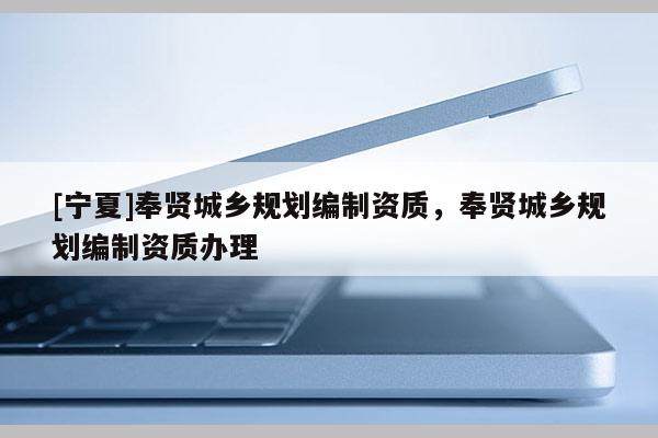 [寧夏]奉賢城鄉規劃編制資質，奉賢城鄉規劃編制資質辦理
