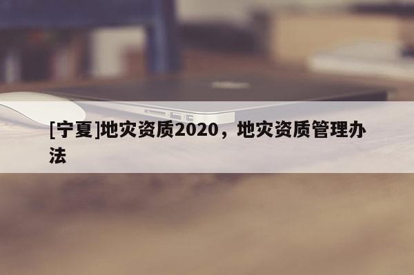 [寧夏]地災資質2020，地災資質管理辦法