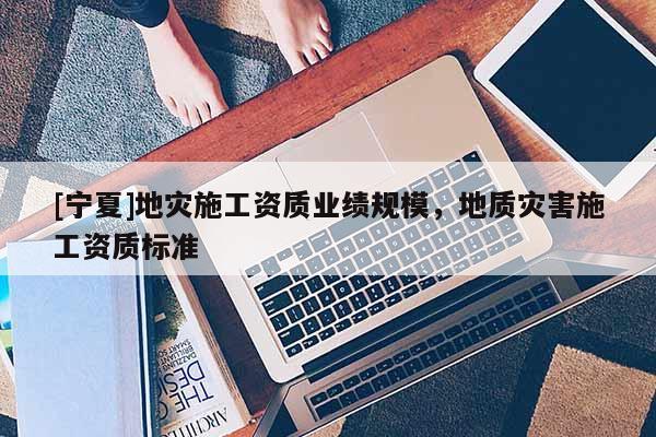 [寧夏]地災施工資質業績規模，地質災害施工資質標準