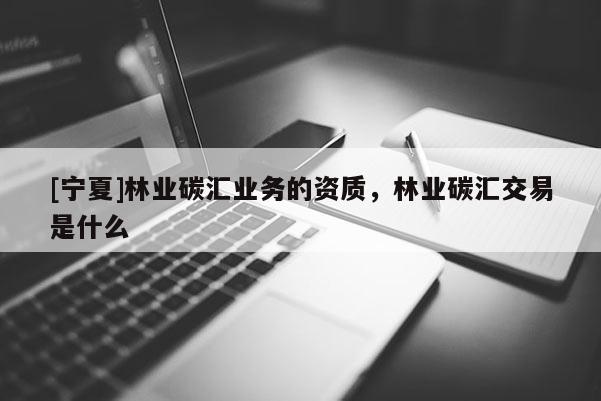 [寧夏]林業碳匯業務的資質，林業碳匯交易是什么