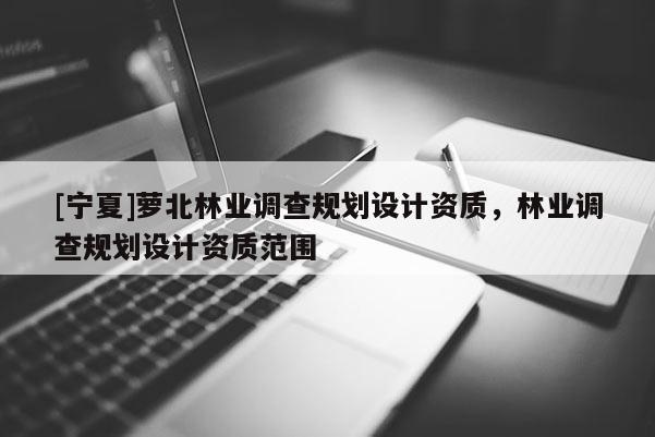 [寧夏]蘿北林業調查規劃設計資質，林業調查規劃設計資質范圍