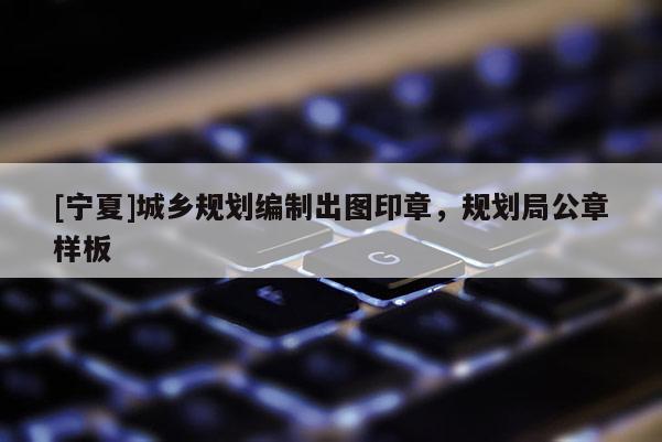 [寧夏]城鄉規劃編制出圖印章，規劃局公章樣板