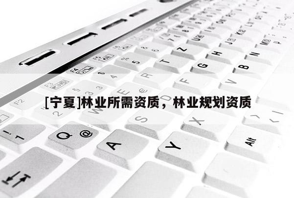 [寧夏]林業所需資質，林業規劃資質