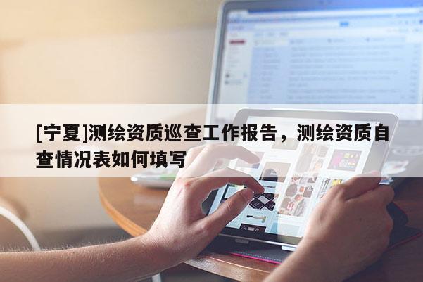 [寧夏]測(cè)繪資質(zhì)巡查工作報(bào)告，測(cè)繪資質(zhì)自查情況表如何填寫