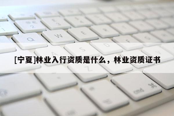 [寧夏]林業(yè)入行資質(zhì)是什么，林業(yè)資質(zhì)證書