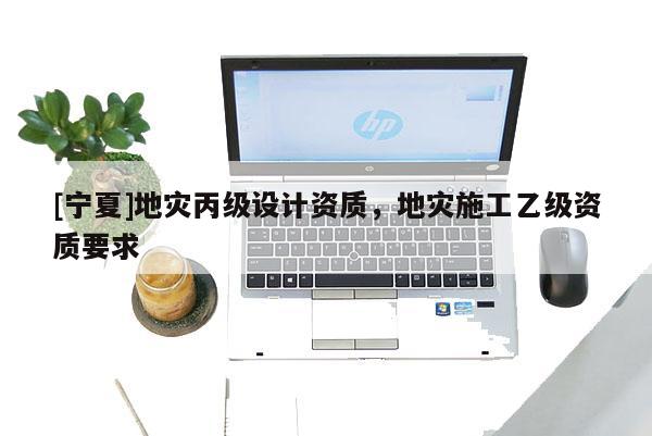 [寧夏]地災丙級設計資質，地災施工乙級資質要求