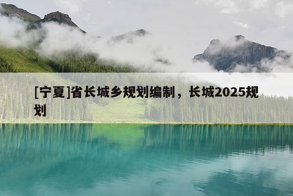 [寧夏]省長城鄉(xiāng)規(guī)劃編制，長城2025規(guī)劃