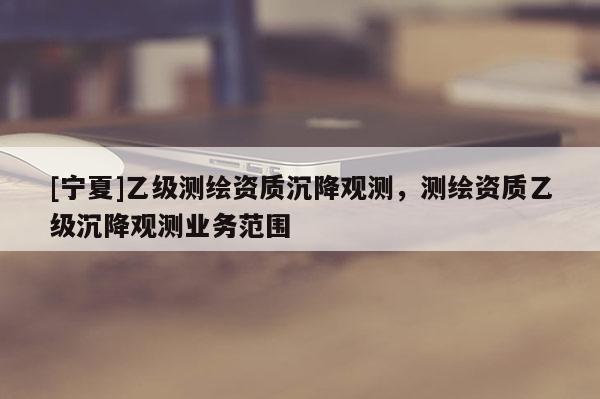 [寧夏]乙級測繪資質沉降觀測，測繪資質乙級沉降觀測業務范圍