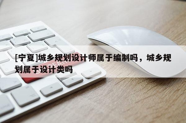 [寧夏]城鄉規劃設計師屬于編制嗎，城鄉規劃屬于設計類嗎