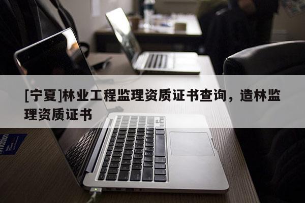 [寧夏]林業工程監理資質證書查詢，造林監理資質證書