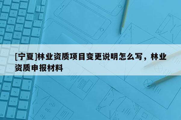 [寧夏]林業資質項目變更說明怎么寫，林業資質申報材料
