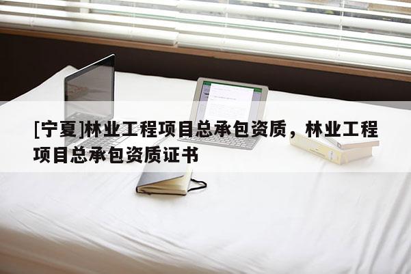 [寧夏]林業(yè)工程項目總承包資質(zhì)，林業(yè)工程項目總承包資質(zhì)證書