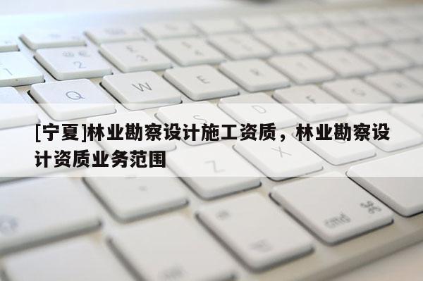 [寧夏]林業勘察設計施工資質，林業勘察設計資質業務范圍