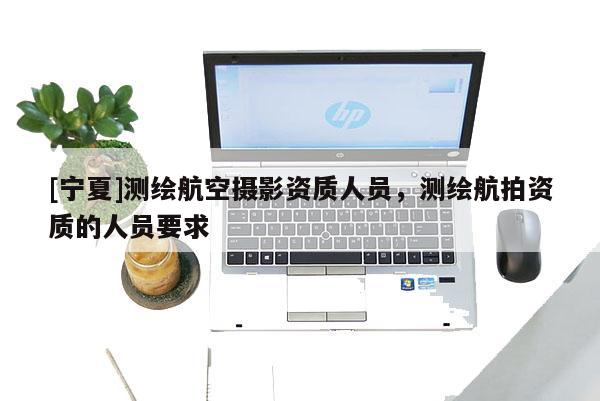 [寧夏]測繪航空攝影資質(zhì)人員，測繪航拍資質(zhì)的人員要求