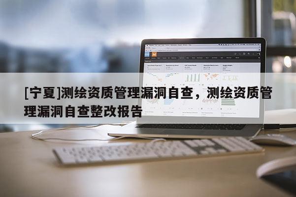 [寧夏]測繪資質(zhì)管理漏洞自查，測繪資質(zhì)管理漏洞自查整改報告