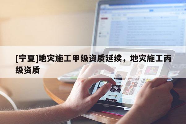 [寧夏]地災施工甲級資質延續，地災施工丙級資質