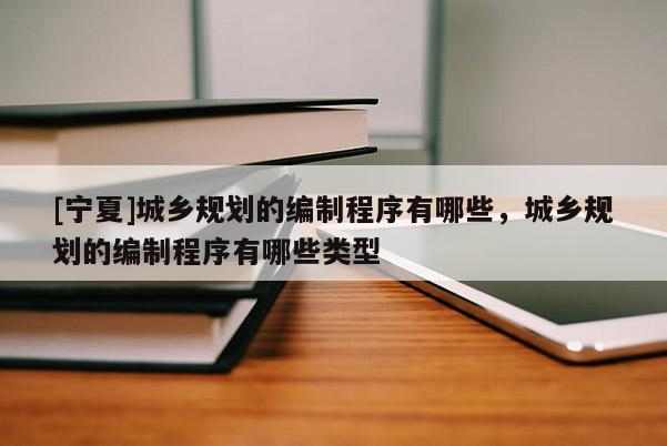 [寧夏]城鄉(xiāng)規(guī)劃的編制程序有哪些，城鄉(xiāng)規(guī)劃的編制程序有哪些類型
