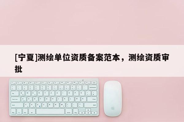 [寧夏]測繪單位資質備案范本，測繪資質審批