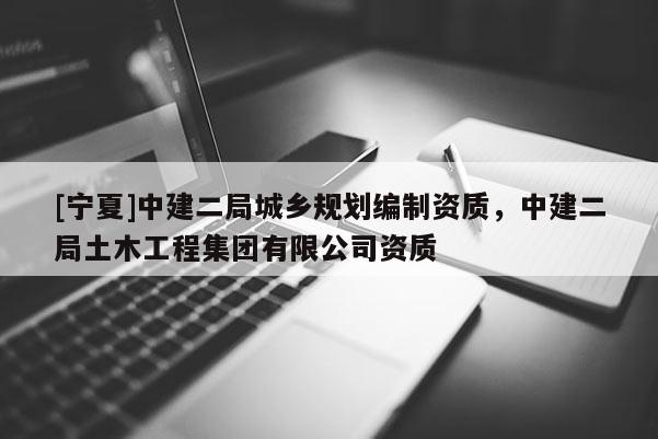 [寧夏]中建二局城鄉規劃編制資質，中建二局土木工程集團有限公司資質