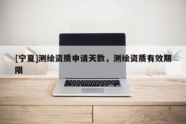 [寧夏]測繪資質申請天數，測繪資質有效期限