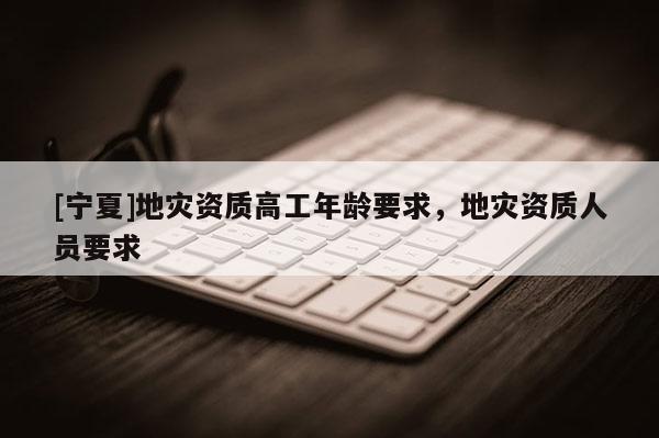 [寧夏]地災資質高工年齡要求，地災資質人員要求