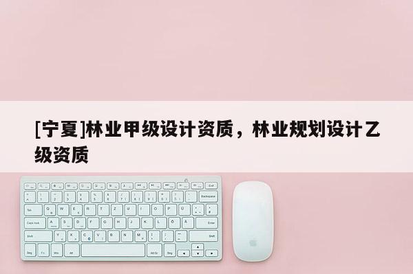 [寧夏]林業甲級設計資質，林業規劃設計乙級資質