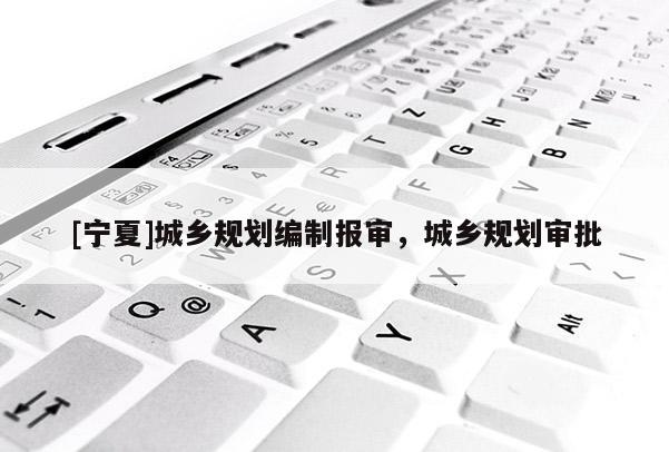 [寧夏]城鄉規劃編制報審，城鄉規劃審批