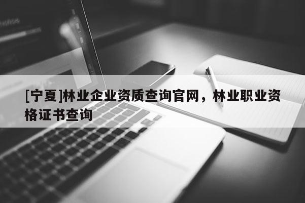 [寧夏]林業企業資質查詢官網，林業職業資格證書查詢