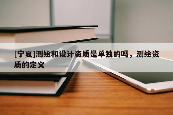 [寧夏]測繪和設計資質是單獨的嗎，測繪資質的定義