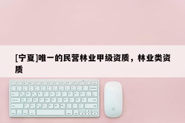 [寧夏]唯一的民營林業甲級資質，林業類資質