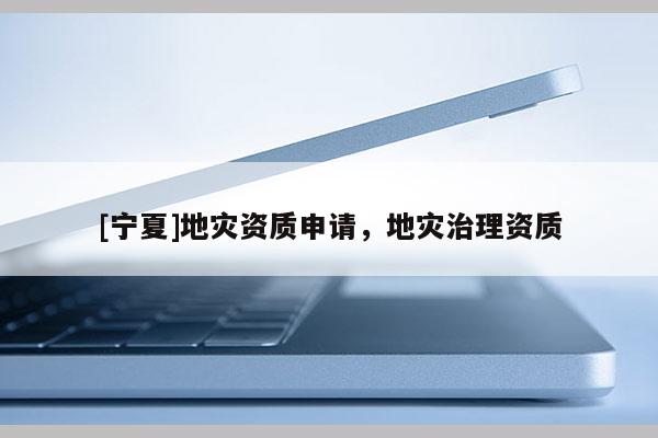 [寧夏]地災資質申請，地災治理資質