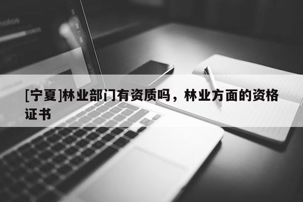 [寧夏]林業部門有資質嗎，林業方面的資格證書