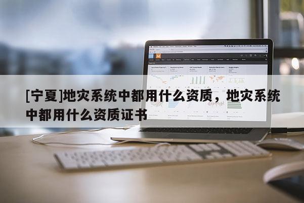 [寧夏]地災系統中都用什么資質，地災系統中都用什么資質證書