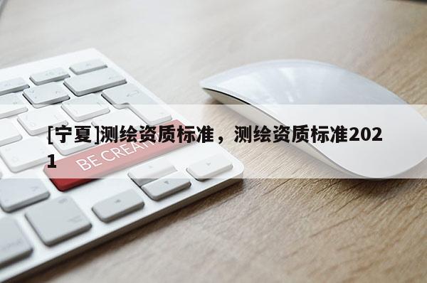 [寧夏]測繪資質(zhì)標準，測繪資質(zhì)標準2021