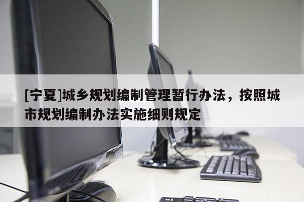 [寧夏]城鄉規劃編制管理暫行辦法，按照城市規劃編制辦法實施細則規定
