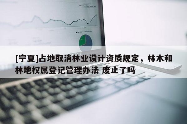 [寧夏]占地取消林業(yè)設(shè)計資質(zhì)規(guī)定，林木和林地權(quán)屬登記管理辦法 廢止了嗎