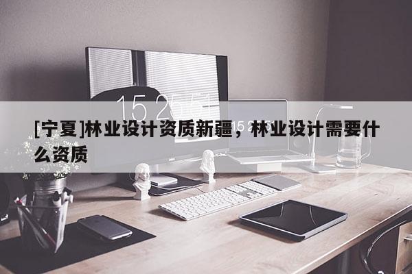 [寧夏]林業設計資質新疆，林業設計需要什么資質