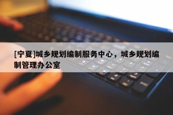 [寧夏]城鄉規劃編制服務中心，城鄉規劃編制管理辦公室