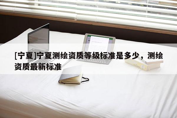 [寧夏]寧夏測繪資質等級標準是多少，測繪資質最新標準